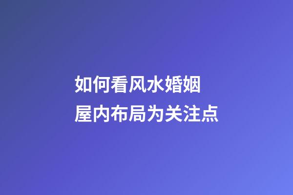 如何看风水婚姻 屋内布局为关注点